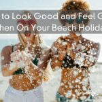 How to Look Good and Feel Great When On Your Beach Holiday