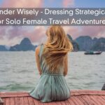 Wander Wisely – Dressing Strategically for Solo Female Travel Adventures