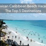 Mexican Caribbean Beach Vacation – The Top 5 Destinations