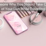 Reasons Why You Should Take Care of Your Skin While Travelling